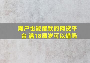 黑户也能借款的网贷平台 满18周岁可以借吗